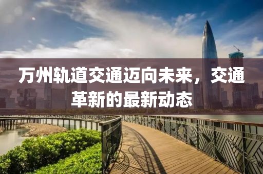 万州轨道交通迈向未来，交通革新的最新动态