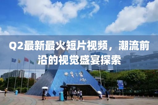 Q2最新最火短片视频，潮流前沿的视觉盛宴探索