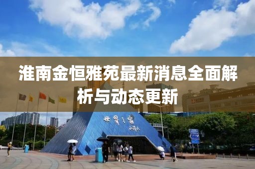 淮南金恒雅苑最新消息全面解析与动态更新