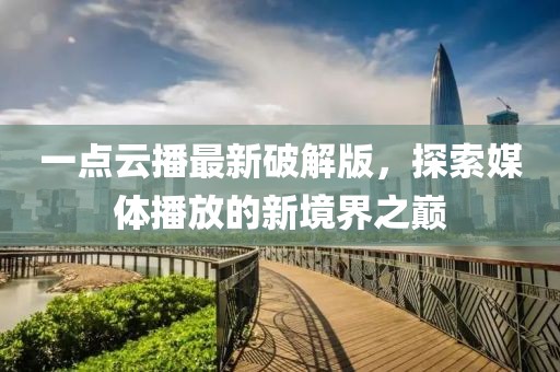 一点云播最新破解版，探索媒体播放的新境界之巅