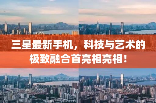 三星最新手机，科技与艺术的极致融合首亮相亮相！