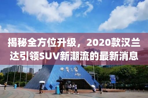揭秘全方位升级，2020款汉兰达引领SUV新潮流的最新消息