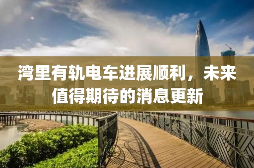 湾里有轨电车进展顺利，未来值得期待的消息更新