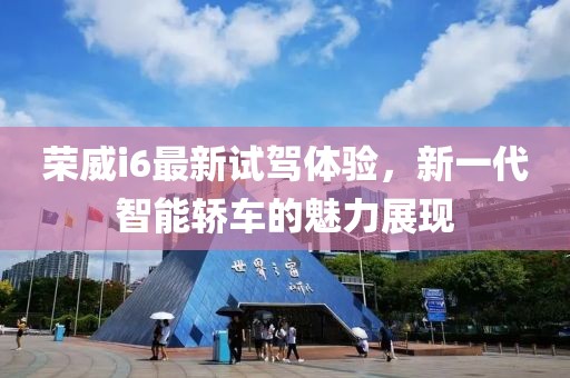 荣威i6最新试驾体验，新一代智能轿车的魅力展现