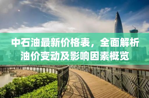 中石油最新价格表，全面解析油价变动及影响因素概览