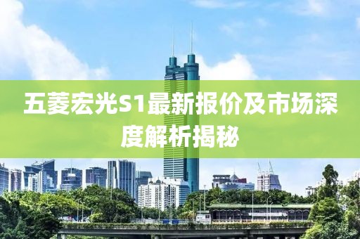 五菱宏光S1最新报价及市场深度解析揭秘