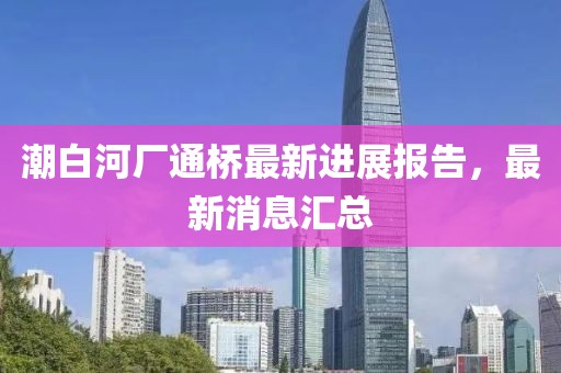 潮白河厂通桥最新进展报告，最新消息汇总