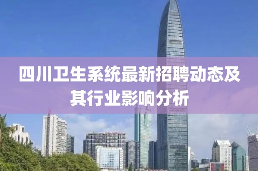 四川卫生系统最新招聘动态及其行业影响分析