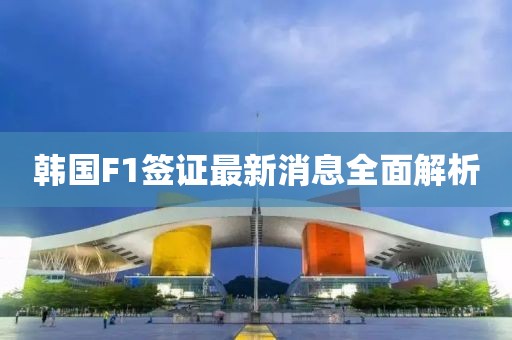 韩国F1签证最新消息全面解析