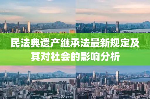 民法典遗产继承法最新规定及其对社会的影响分析