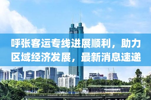 呼张客运专线进展顺利，助力区域经济发展，最新消息速递
