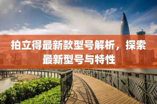 拍立得最新款型号解析，探索最新型号与特性