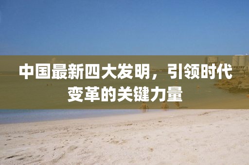 中国最新四大发明，引领时代变革的关键力量