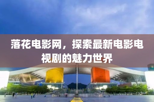 落花电影网，探索最新电影电视剧的魅力世界
