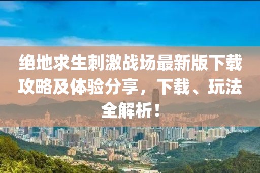绝地求生刺激战场最新版下载攻略及体验分享，下载、玩法全解析！