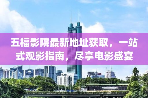 五福影院最新地址获取，一站式观影指南，尽享电影盛宴