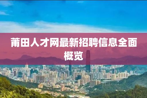 莆田人才网最新招聘信息全面概览