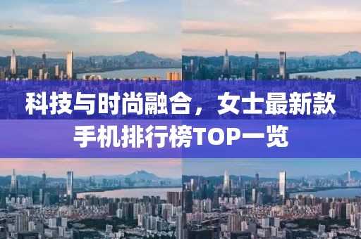 科技与时尚融合，女士最新款手机排行榜TOP一览