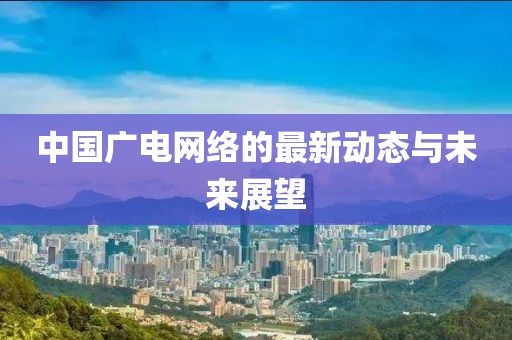 中国广电网络的最新动态与未来展望