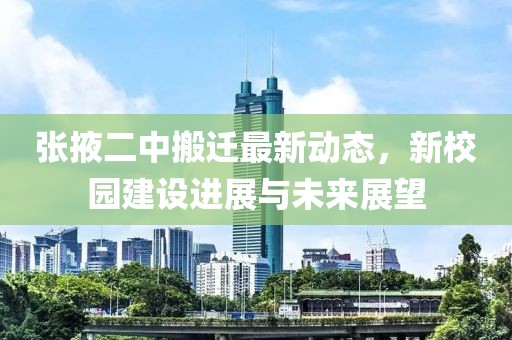 张掖二中搬迁最新动态，新校园建设进展与未来展望