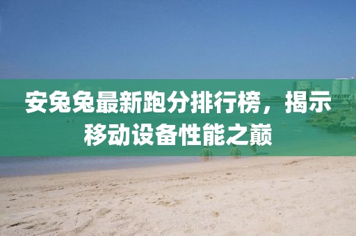 安兔兔最新跑分排行榜，揭示移动设备性能之巅