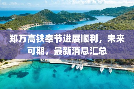 郑万高铁奉节进展顺利，未来可期，最新消息汇总