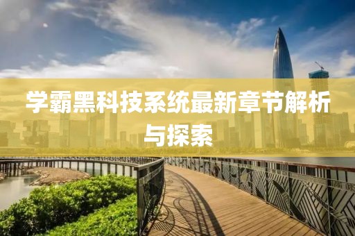 学霸黑科技系统最新章节解析与探索