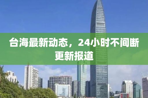 台海最新动态，24小时不间断更新报道
