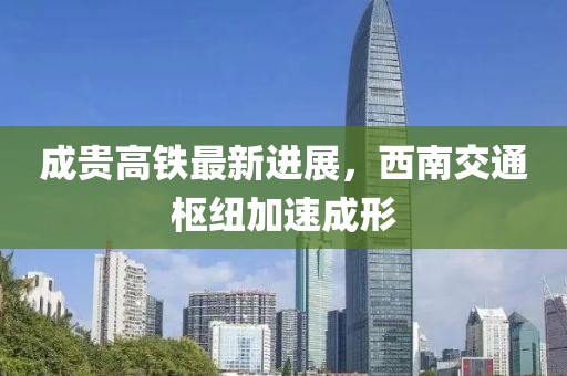 成贵高铁最新进展，西南交通枢纽加速成形