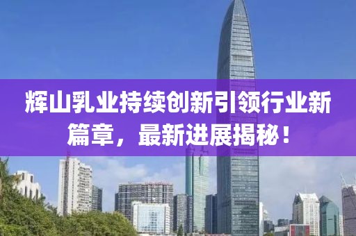 辉山乳业持续创新引领行业新篇章，最新进展揭秘！