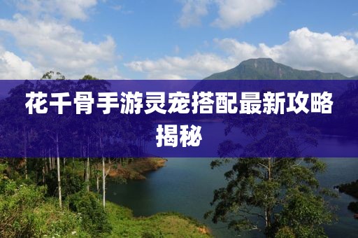 花千骨手游灵宠搭配最新攻略揭秘