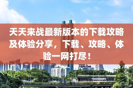 天天来战最新版本的下载攻略及体验分享，下载、攻略、体验一网打尽！