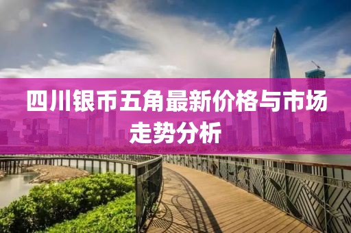四川银币五角最新价格与市场走势分析