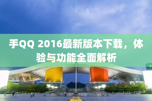 手QQ 2016最新版本下载，体验与功能全面解析