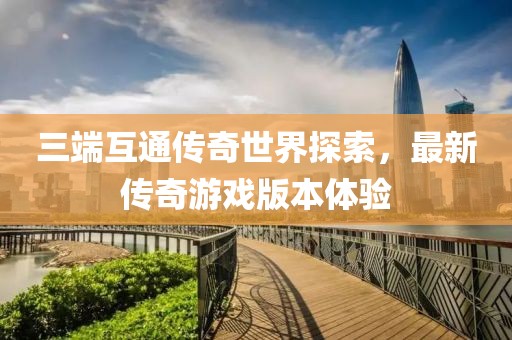 三端互通传奇世界探索，最新传奇游戏版本体验