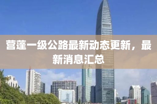 营蓬一级公路最新动态更新，最新消息汇总