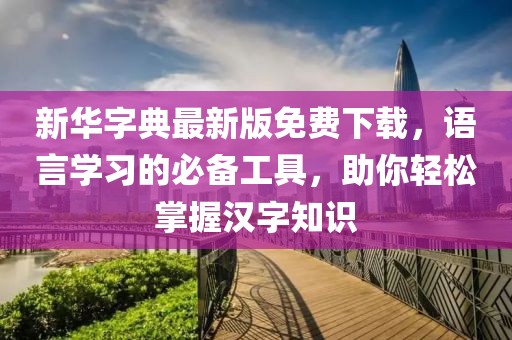 新华字典最新版免费下载，语言学习的必备工具，助你轻松掌握汉字知识