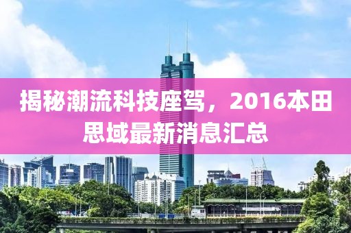 揭秘潮流科技座驾，2016本田思域最新消息汇总
