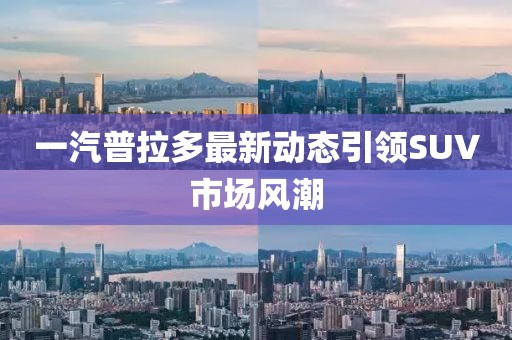 一汽普拉多最新动态引领SUV市场风潮