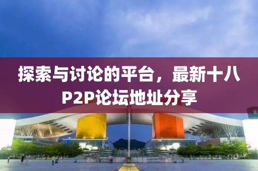 探索与讨论的平台，最新十八P2P论坛地址分享