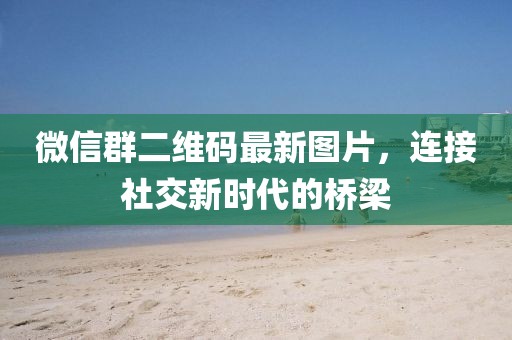 微信群二维码最新图片，连接社交新时代的桥梁