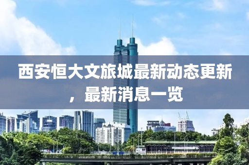 西安恒大文旅城最新动态更新，最新消息一览