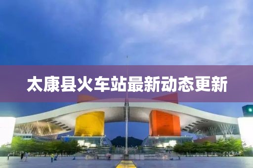 太康县火车站最新动态更新