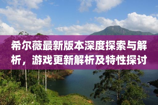 希尔薇最新版本深度探索与解析，游戏更新解析及特性探讨