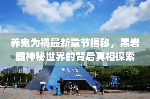 养鬼为祸最新章节揭秘，黑岩阁神秘世界的背后真相探索