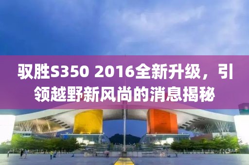 驭胜S350 2016全新升级，引领越野新风尚的消息揭秘