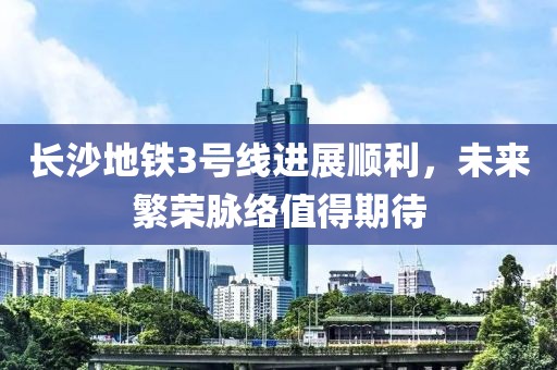 长沙地铁3号线进展顺利，未来繁荣脉络值得期待