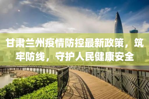 甘肃兰州疫情防控最新政策，筑牢防线，守护人民健康安全