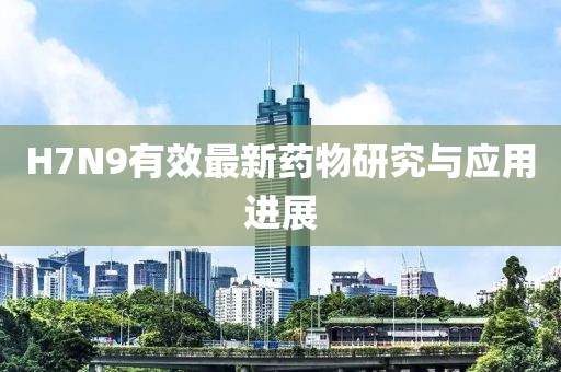 H7N9有效最新药物研究与应用进展