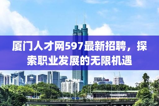厦门人才网597最新招聘，探索职业发展的无限机遇